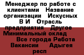 Менеджер по работе с клиентами › Название организации ­ Искусных В.И › Отрасль предприятия ­ Другое › Минимальный оклад ­ 19 000 - Все города Работа » Вакансии   . Адыгея респ.